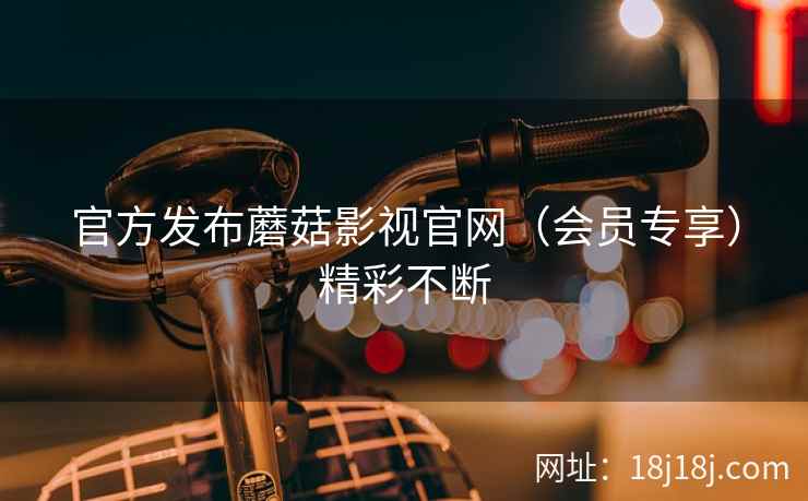 官方发布蘑菇影视官网（会员专享）精彩不断