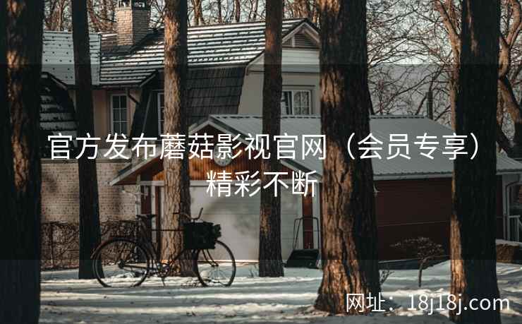 官方发布蘑菇影视官网（会员专享）精彩不断