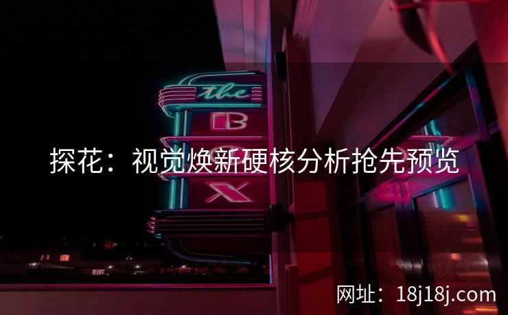 探花：视觉焕新硬核分析抢先预览