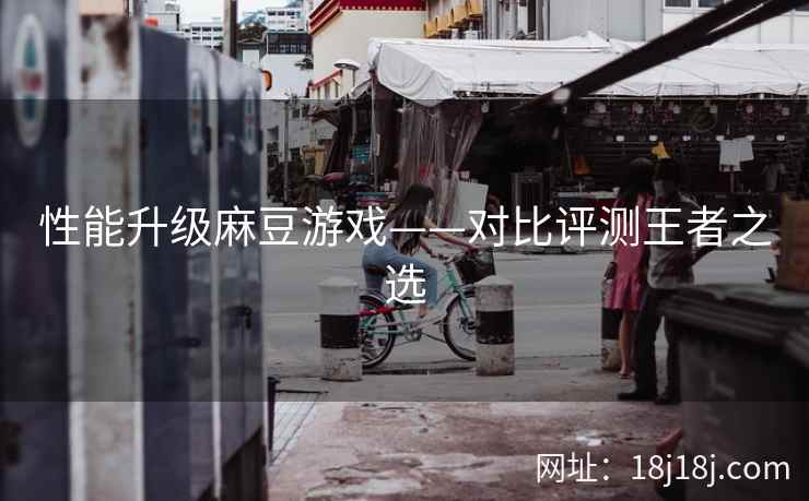 性能升级麻豆游戏——对比评测王者之选