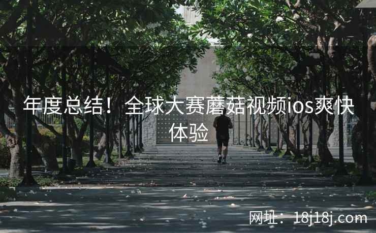 年度总结！全球大赛蘑菇视频ios爽快体验