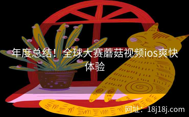 年度总结！全球大赛蘑菇视频ios爽快体验