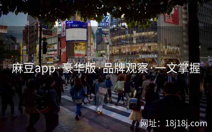 麻豆app·豪华版·品牌观察·一文掌握