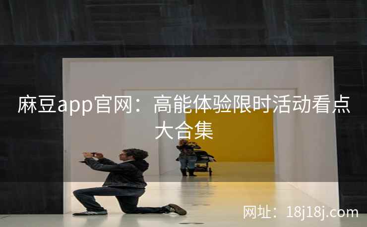 麻豆app官网：高能体验限时活动看点大合集