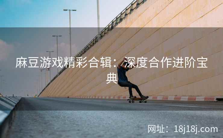 麻豆游戏精彩合辑：深度合作进阶宝典
