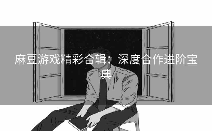 麻豆游戏精彩合辑：深度合作进阶宝典