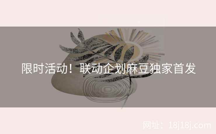 限时活动！联动企划麻豆独家首发