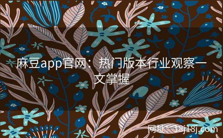 麻豆app官网：热门版本行业观察一文掌握