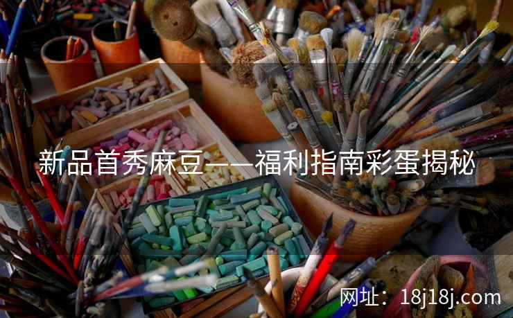 新品首秀麻豆——福利指南彩蛋揭秘