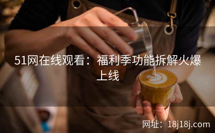 51网在线观看：福利季功能拆解火爆上线