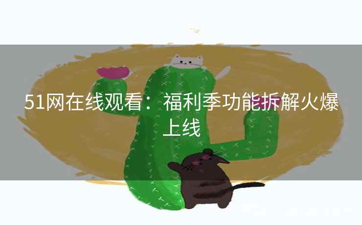 51网在线观看：福利季功能拆解火爆上线