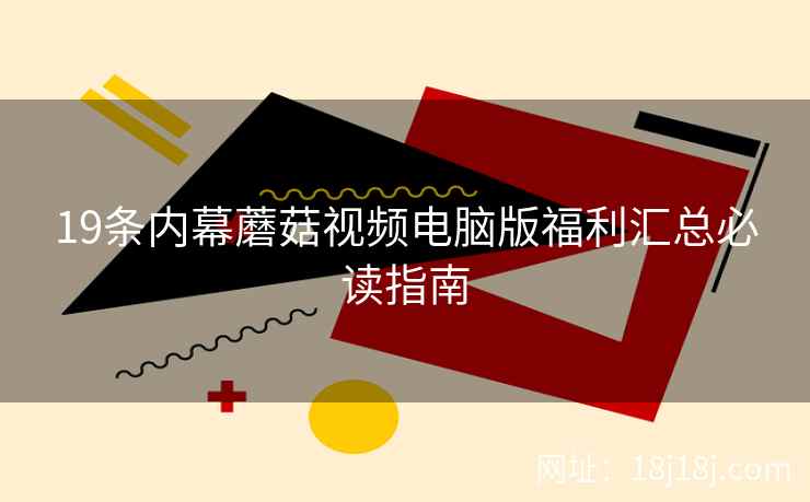 19条内幕蘑菇视频电脑版福利汇总必读指南