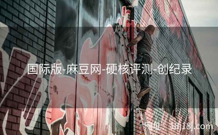 国际版-麻豆网-硬核评测-创纪录