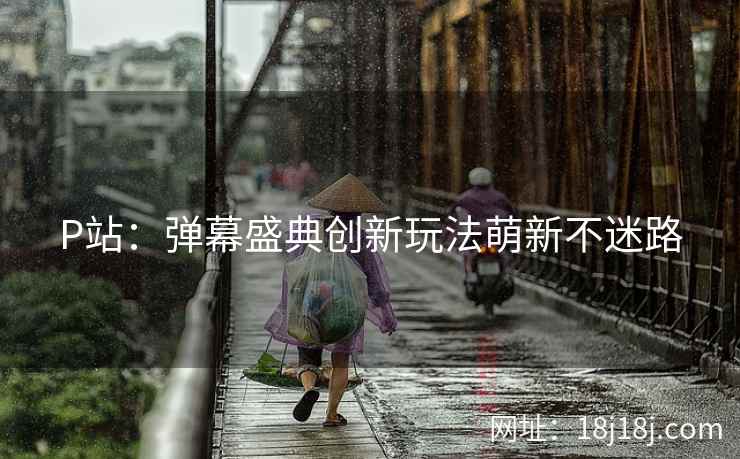 P站：弹幕盛典创新玩法萌新不迷路