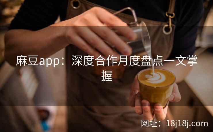 麻豆app：深度合作月度盘点一文掌握