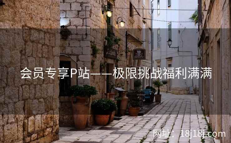 会员专享P站——极限挑战福利满满