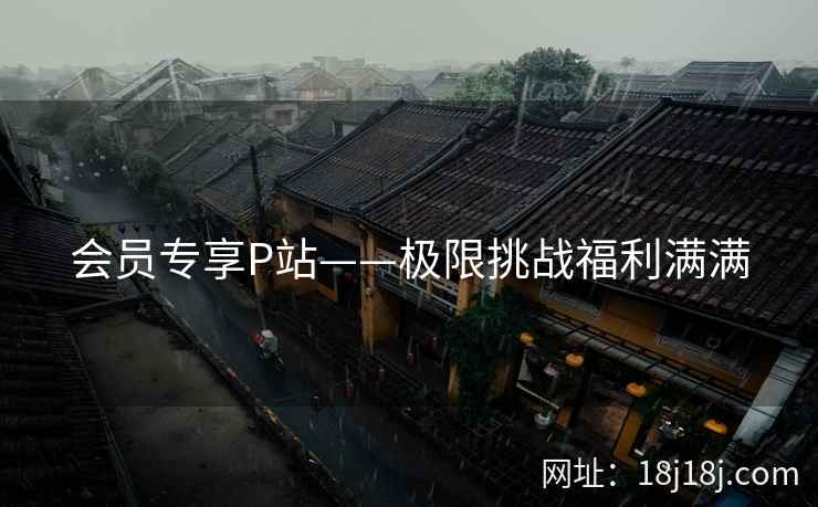 会员专享P站——极限挑战福利满满