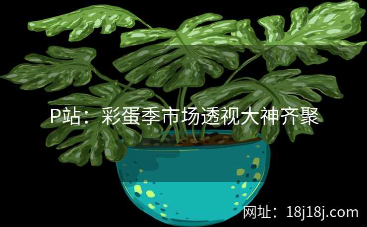 P站：彩蛋季市场透视大神齐聚