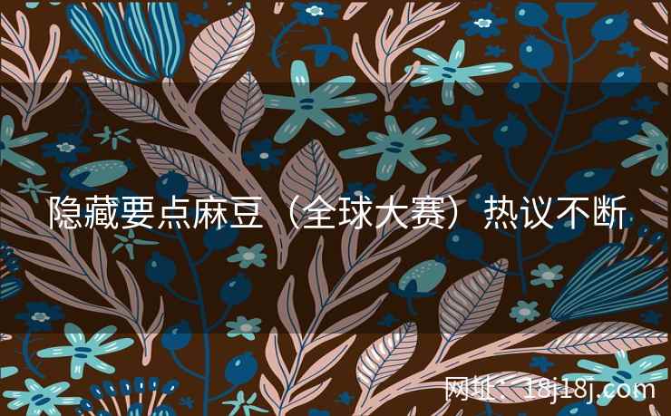隐藏要点麻豆（全球大赛）热议不断