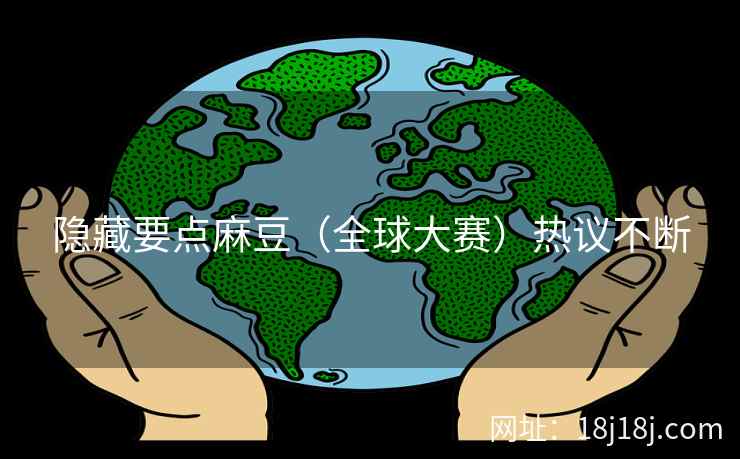 隐藏要点麻豆（全球大赛）热议不断