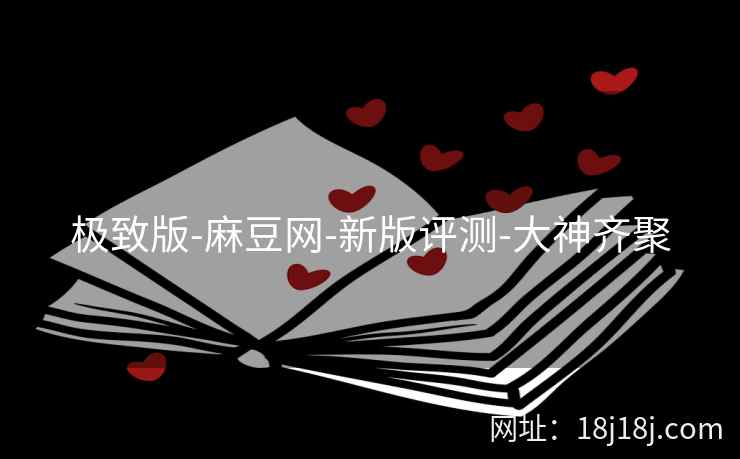 极致版-麻豆网-新版评测-大神齐聚