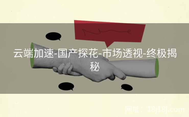 云端加速-国产探花-市场透视-终极揭秘