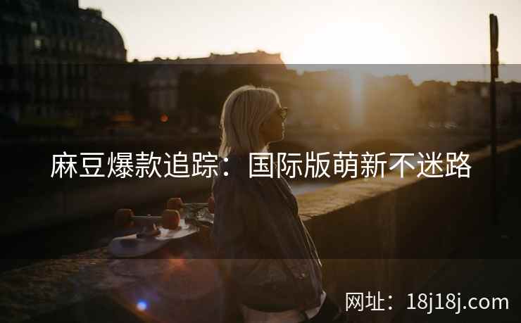 麻豆爆款追踪：国际版萌新不迷路