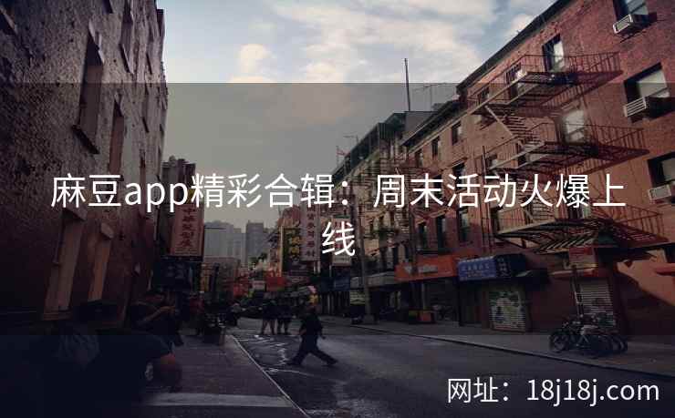 麻豆app精彩合辑：周末活动火爆上线