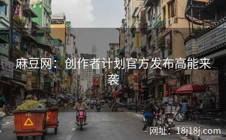 麻豆网：创作者计划官方发布高能来袭