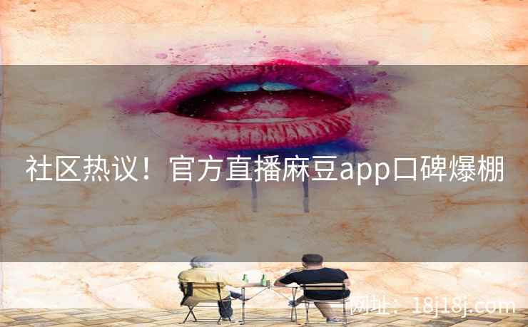 社区热议！官方直播麻豆app口碑爆棚