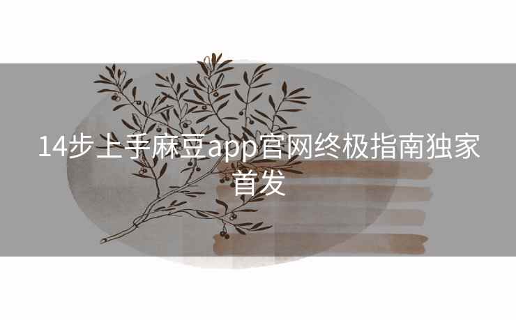 14步上手麻豆app官网终极指南独家首发