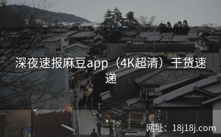 深夜速报麻豆app（4K超清）干货速递