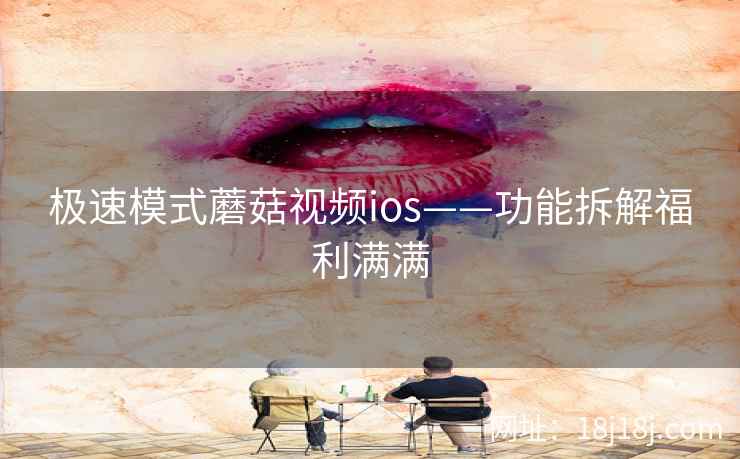 极速模式蘑菇视频ios——功能拆解福利满满