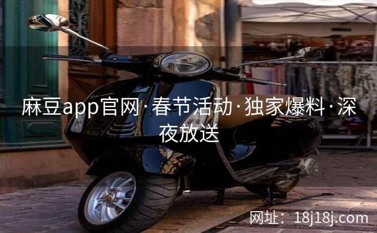 麻豆app官网·春节活动·独家爆料·深夜放送