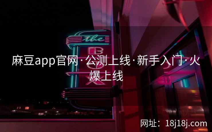 麻豆app官网·公测上线·新手入门·火爆上线