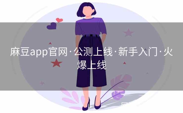麻豆app官网·公测上线·新手入门·火爆上线