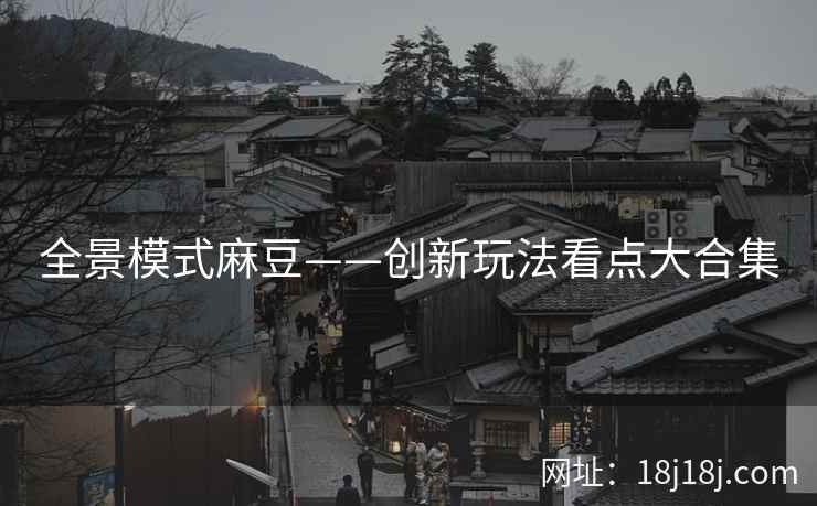 全景模式麻豆——创新玩法看点大合集