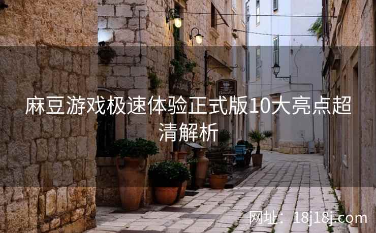 麻豆游戏极速体验正式版10大亮点超清解析