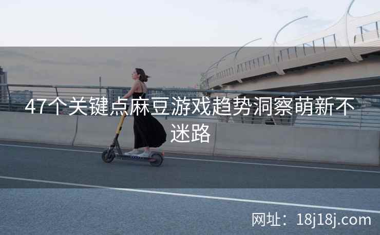 47个关键点麻豆游戏趋势洞察萌新不迷路