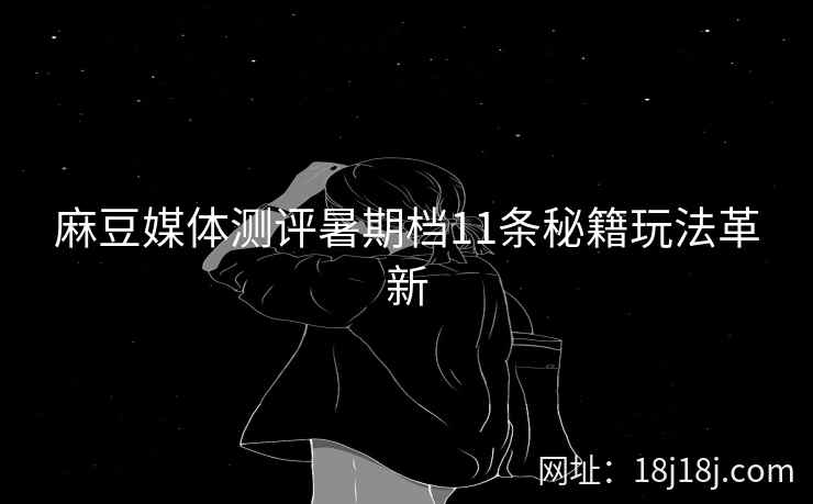 麻豆媒体测评暑期档11条秘籍玩法革新