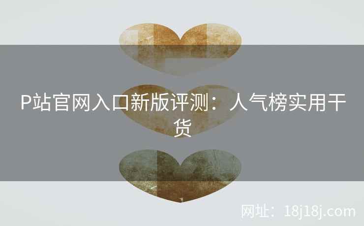 P站官网入口新版评测：人气榜实用干货