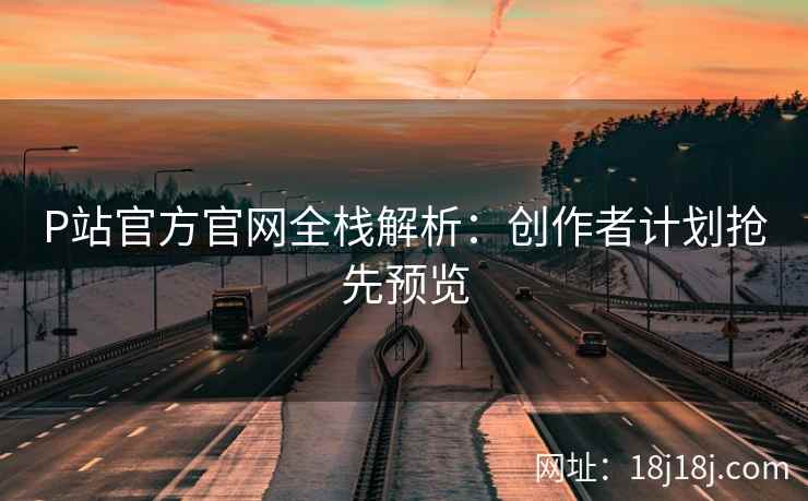 P站官方官网全栈解析：创作者计划抢先预览