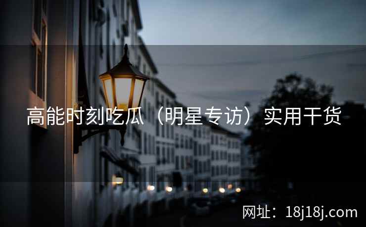 高能时刻吃瓜（明星专访）实用干货