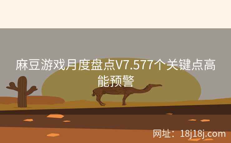 麻豆游戏月度盘点V7.577个关键点高能预警