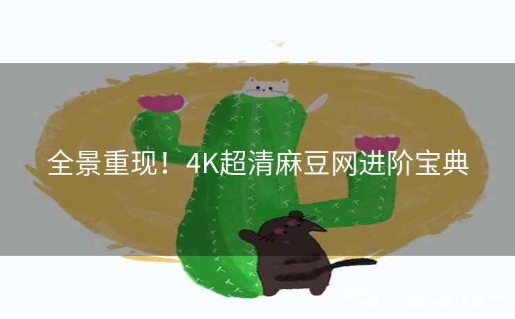 全景重现！4K超清麻豆网进阶宝典