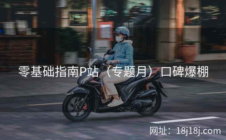 零基础指南P站（专题月）口碑爆棚
