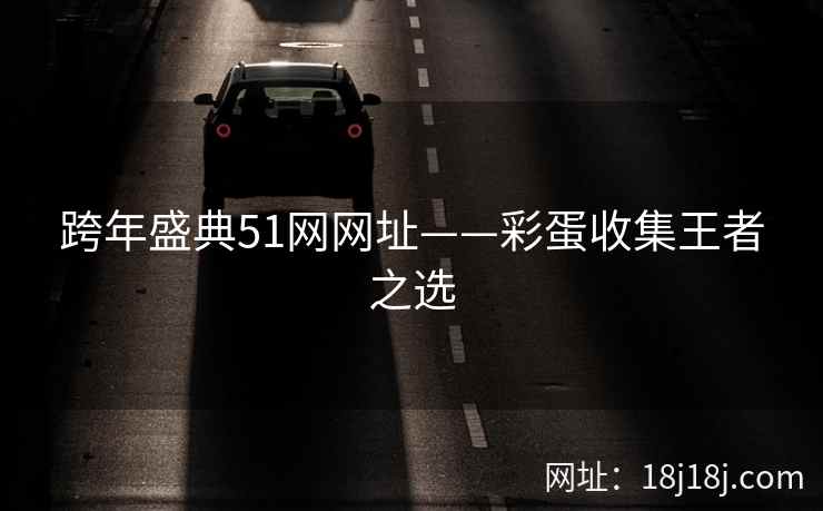 跨年盛典51网网址——彩蛋收集王者之选