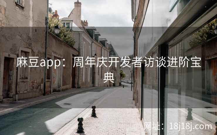 麻豆app：周年庆开发者访谈进阶宝典