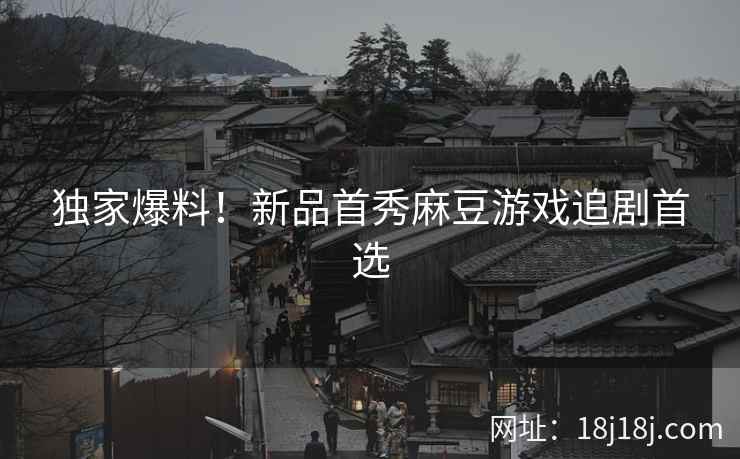 独家爆料！新品首秀麻豆游戏追剧首选